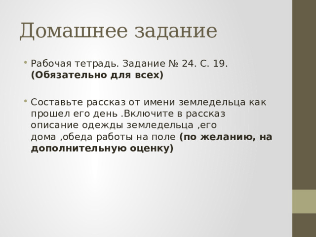 Домашнее задание Рабочая тетрадь. Задание № 24. С. 19. (Обязательно для всех) Составьте рассказ от имени земледельца как прошел его день .Включите в рассказ описание одежды земледельца ,его дома ,обеда работы на поле (по желанию, на дополнительную оценку) 