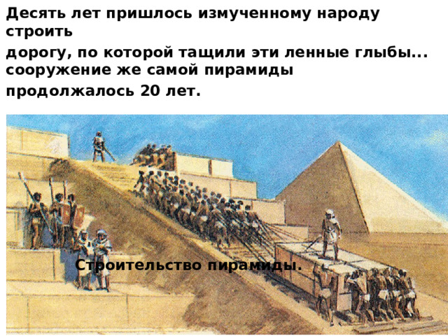 Десять лет пришлось измученному народу строить дорогу, по которой тащили эти ленные глыбы... сооружение же самой пирамиды продолжалось 20 лет.  Строительство пирамиды. 
