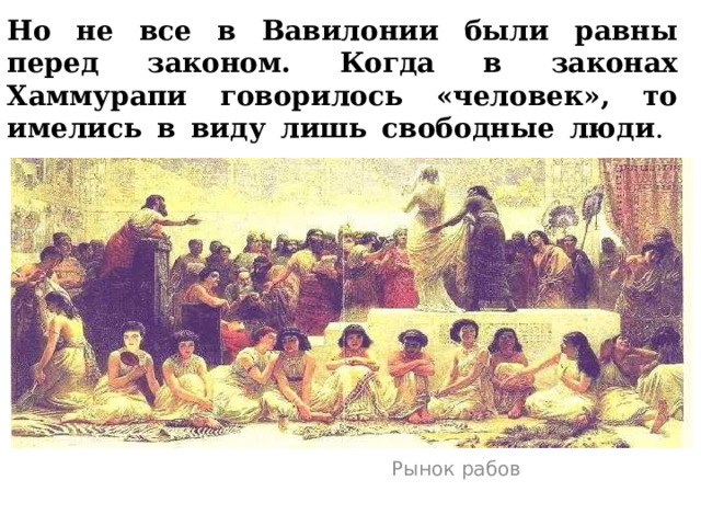 Но не все в Вавилонии были равны перед законом. Когда в законах Хаммурапи говорилось «человек», то имелись в виду лишь свободные люди .   Рынок рабов  
