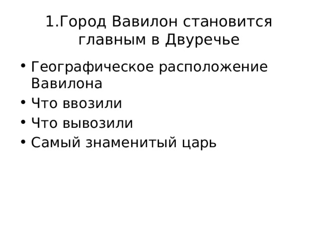 1.Город Вавилон становится главным в Двуречье Географическое расположение Вавилона Что ввозили Что вывозили Самый знаменитый царь 