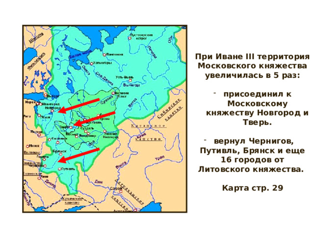 При Иване III территория Московского княжества увеличилась в 5 раз:  присоединил к Московскому княжеству Новгород и Тверь.  вернул Чернигов, Путивль, Брянск и еще 16 городов от Литовского княжества.  Карта стр. 29  