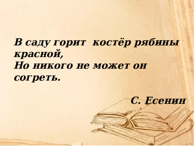 В саду горит костёр рябины красной, Но никого не может он согреть.  С. Есенин 