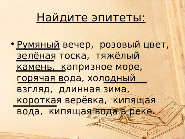 Найдите эпитеты: Румяный вечер, розовый цвет, зелёная тоска, тяжёлый камень, капризное море, горячая вода, холодный взгляд, длинная зима, короткая верёвка, кипящая вода, кипящая вода в реке. 