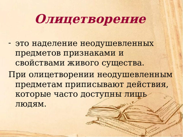 Олицетворение это наделение неодушевленных предметов признаками и свойствами живого существа. При олицетворении неодушевленным предметам приписывают действия, которые часто доступны лишь людям. 