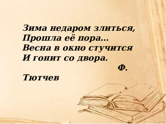 Зима недаром злиться, Прошла её пора… Весна в окно стучится И гонит со двора.  Ф. Тютчев 