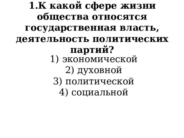 1.К какой сфере жизни общества относятся государственная власть, деятельность политических  партий?   1) экономической 2) духовной 3) политической 4) социальной 