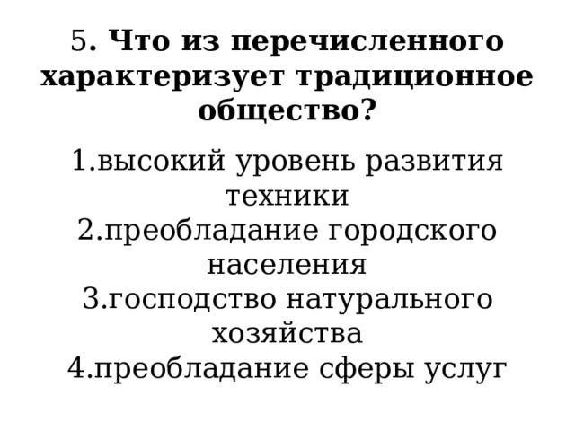 5 . Что из перечисленного характеризует традиционное общество? высокий уровень развития техники преобладание городского населения господство натурального хозяйства преобладание сферы услуг 