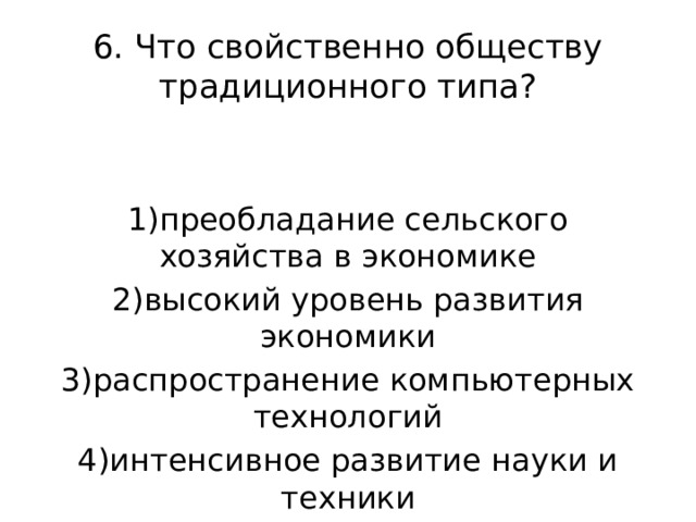 6. Что свойственно обществу традиционного типа? 1)преобладание сельского хозяйства в экономике 2)высокий уровень развития экономики 3)распространение компьютерных технологий 4)интенсивное развитие науки и техники 