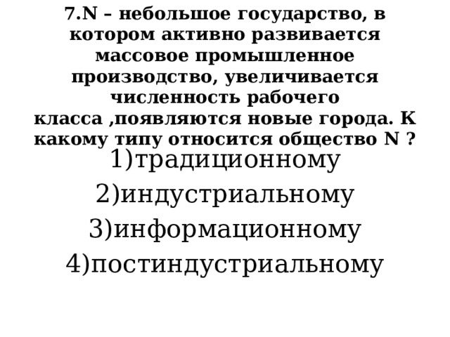 7.N – небольшое государство, в котором активно развивается массовое промышленное производство, увеличивается численность рабочего класса ,появляются новые города. К какому типу относится общество N ? 1)традиционному 2)индустриальному 3)информационному 4)постиндустриальному 