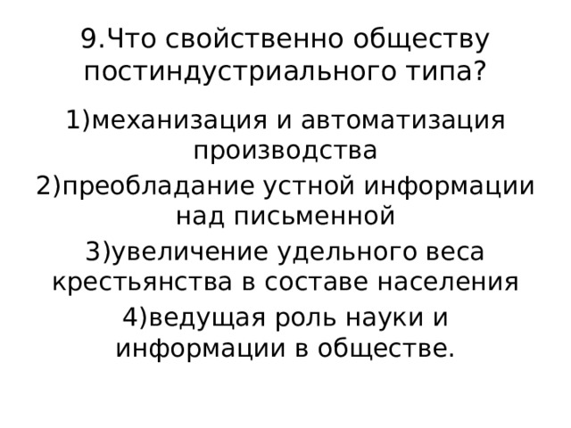 9.Что свойственно обществу постиндустриального типа? 1)механизация и автоматизация производства 2)преобладание устной информации над письменной 3)увеличение удельного веса крестьянства в составе населения 4)ведущая роль науки и информации в обществе. 