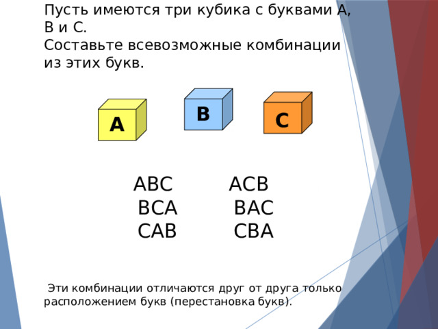 Пусть имеются три кубика с буквами А, В и С. Составьте всевозможные комбинации из этих букв.  ABC АСВ  ВСА ВАС  CAB CBA  Эти комбинации отличаются друг от друга только расположением букв (перестановка букв). В С А 