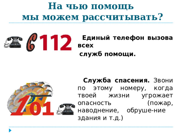 На чью помощь  мы можем рассчитывать?  Единый телефон вызова всех  служб помощи.  Служба спасения. Звони по этому номеру, когда твоей жизни угрожает опасность (пожар, наводнение, обруше-ние здания и т.д.) 