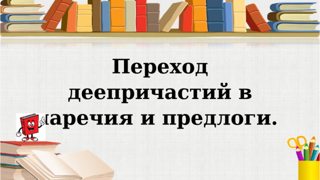 Переход деепричастий в наречия и предлоги. 