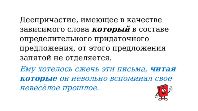 Деепричастие, имеющее в качестве зависимого слова  который в составе определительного придаточного предложения, от этого предложения запятой не отделяется.  Ему хотелось сжечь эти письма,  читая которые  он невольно вспоминал свое невесёлое прошлое. 