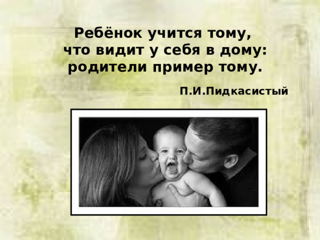 Ребёнок учится тому, что видит у себя в дому: родители пример тому.  П.И.Пидкасистый 