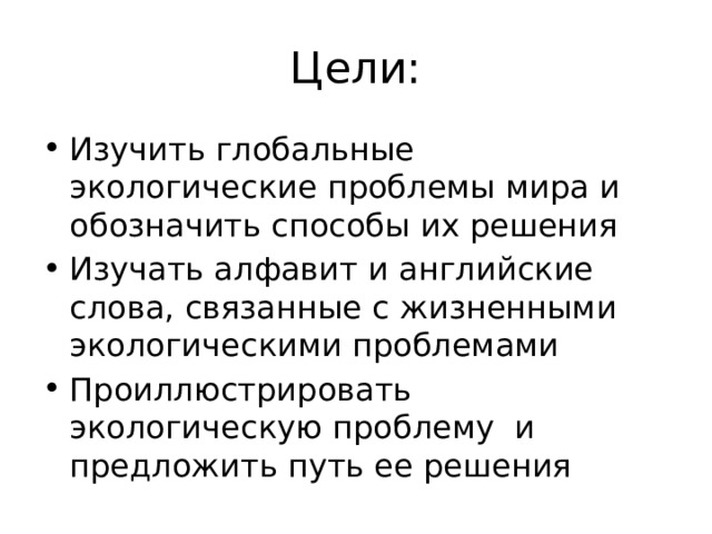 Цели: Изучить глобальные экологические проблемы мира и обозначить способы их решения Изучать алфавит и английские слова, связанные с жизненными экологическими проблемами Проиллюстрировать экологическую проблему и предложить путь ее решения 