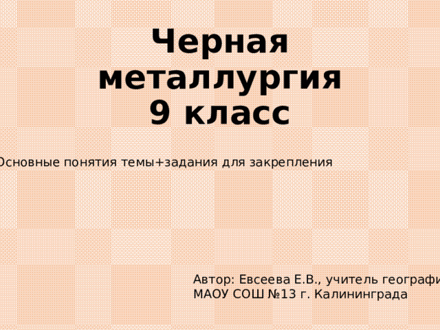 Черная металлургия  9 класс   Основные понятия темы+задания для закрепления Автор: Евсеева Е.В., учитель географии МАОУ СОШ №13 г. Калининграда 