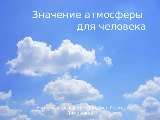 Значение атмосферы  для человека Учитель географии : Дагазиев Расул Лиминович 