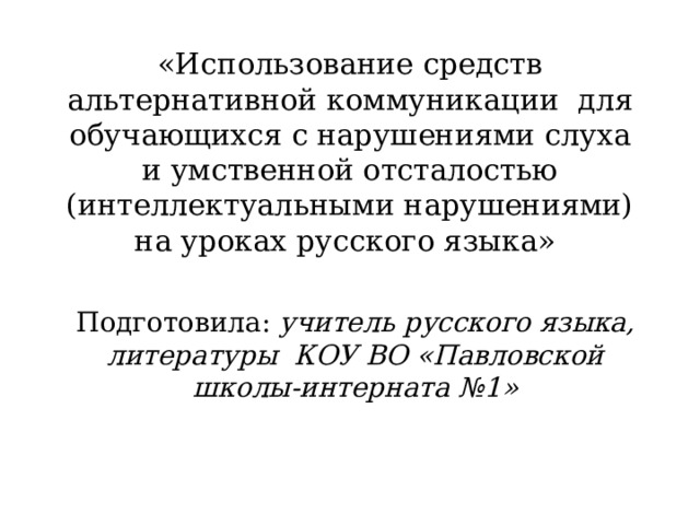 «Использование средств альтернативной коммуникации для обучающихся с нарушениями слуха и умственной отсталостью (интеллектуальными нарушениями) на уроках русского языка» Подготовила: учитель русского языка, литературы КОУ ВО «Павловской школы-интерната №1» 