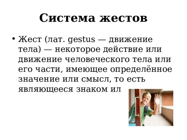 Система жестов Жест (лат. gestus — движение тела) — некоторое действие или движение человеческого тела или его части, имеющее определённое значение или смысл, то есть являющееся знаком или символом. 