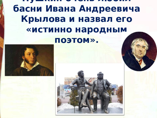 Пушкин очень любил басни Ивана Андреевича Крылова и назвал его «истинно народным поэтом». 