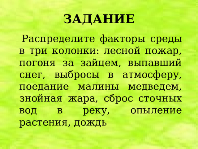 ЗАДАНИЕ  Распределите факторы среды в три колонки: лесной пожар, погоня за зайцем, выпавший снег, выбросы в атмосферу, поедание малины медведем, знойная жара, сброс сточных вод в реку, опыление растения, дождь 