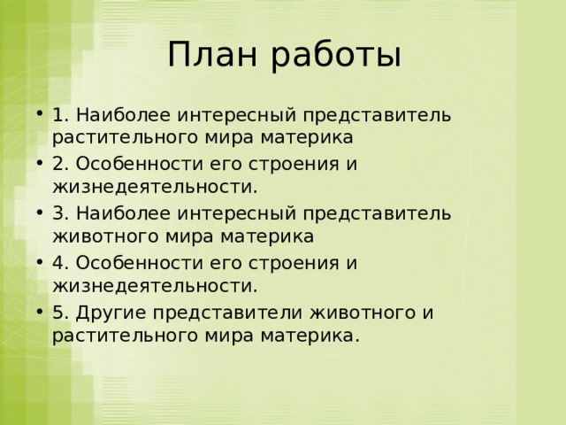  План работы 1. Наиболее интересный представитель растительного мира материка 2. Особенности его строения и жизнедеятельности. 3. Наиболее интересный представитель животного мира материка 4. Особенности его строения и жизнедеятельности. 5. Другие представители животного и растительного мира материка.    