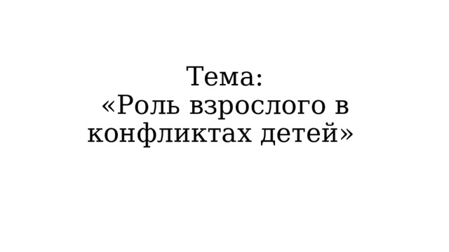 Тема:  «Роль взрослого в конфликтах детей» 
