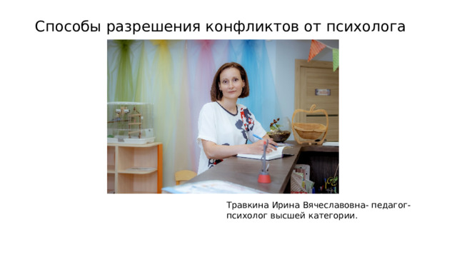 Способы разрешения конфликтов от психолога Травкина Ирина Вячеславовна- педагог-психолог высшей категории. 