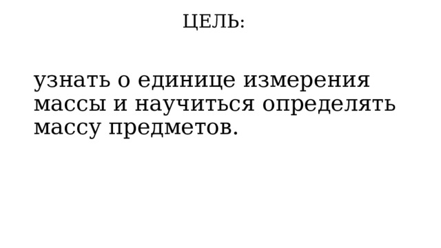 ЦЕЛЬ: узнать о единице измерения массы и научиться определять массу предметов. 