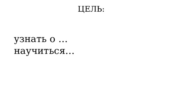 ЦЕЛЬ: узнать о … научиться… 