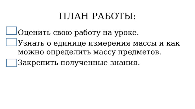 ПЛАН РАБОТЫ: Оценить свою работу на уроке.  Узнать о единице измерения массы и как можно определить массу предметов. Закрепить полученные знания. 