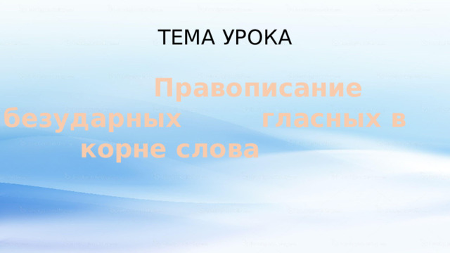 ТЕМА УРОКА  Правописание безударных гласных в корне слова 
