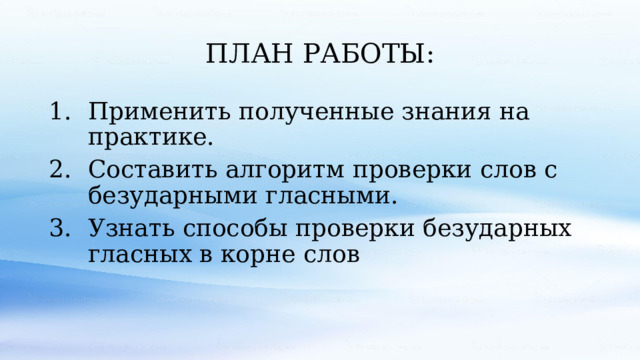 ПЛАН РАБОТЫ: Применить полученные знания на практике. Составить алгоритм проверки слов с безударными гласными. Узнать способы проверки безударных гласных в корне слов 