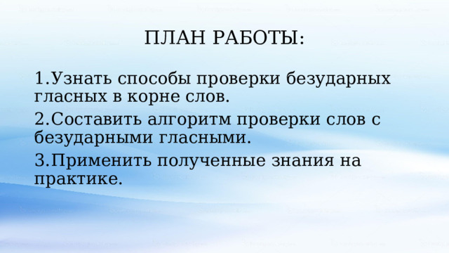 ПЛАН РАБОТЫ: 1.  Узнать способы проверки безударных гласных в корне слов. 2.  Составить алгоритм проверки слов с безударными гласными. 3.  Применить полученные знания на практике. 