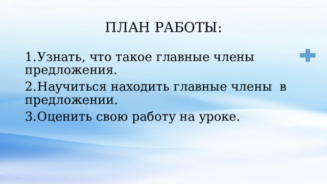 ПЛАН РАБОТЫ: 1.  Узнать, что такое главные члены предложения. 2.  Научиться находить главные члены в предложении. 3.  Оценить свою работу на уроке. 