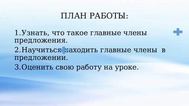 ПЛАН РАБОТЫ: 1.  Узнать, что такое главные члены предложения. 2.  Научиться находить главные члены в предложении. 3.  Оценить свою работу на уроке. 