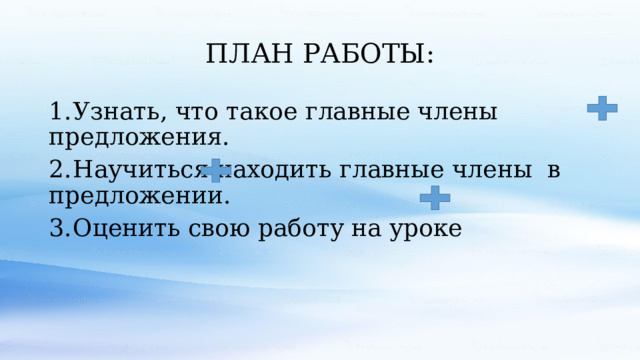 ПЛАН РАБОТЫ: 1.  Узнать, что такое главные члены предложения. 2.  Научиться находить главные члены в предложении. 3.  Оценить свою работу на уроке 