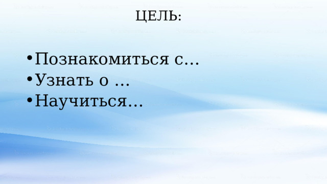 ЦЕЛЬ: Познакомиться с… Узнать о … Научиться… 