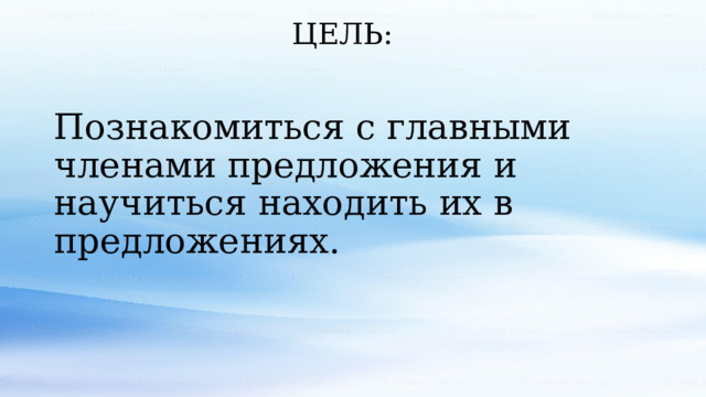 ЦЕЛЬ: Познакомиться с главными членами предложения и научиться находить их в предложениях. 