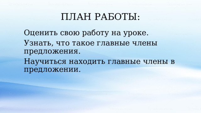 ПЛАН РАБОТЫ: Оценить свою работу на уроке.  Узнать, что такое главные члены предложения. Научиться находить главные члены в предложении. 
