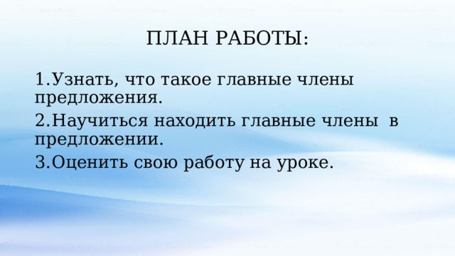 ПЛАН РАБОТЫ: 1.  Узнать, что такое главные члены предложения. 2.  Научиться находить главные члены в предложении. 3.  Оценить свою работу на уроке. 