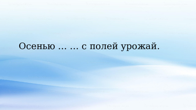  Осенью … … с полей урожай. 