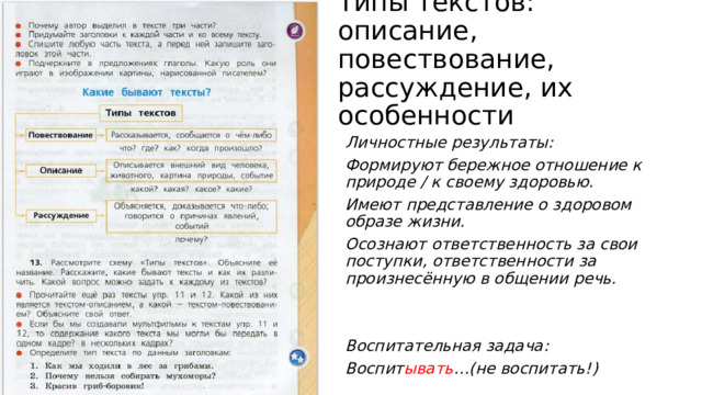 Типы текстов: описание, повествование, рассуждение, их особенности Личностные результаты: Формируют бережное отношение к природе / к своему здоровью. Имеют представление о здоровом образе жизни. Осознают ответственность за свои поступки, ответственности за произнесённую в общении речь.   Воспитательная задача: Воспит ывать …(не воспитать!) 