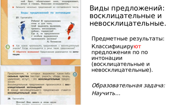 Виды предложений: восклицательные и невосклицательные. Предметные результаты: Классифициру ют предложения по по интонации (восклицательные и невосклицательные).  Образовательная задача: Научить… 