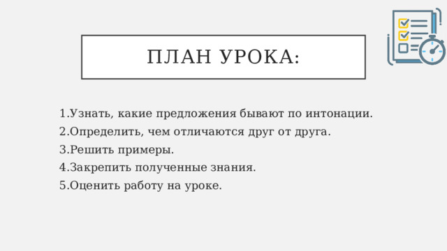 План урока: 1.Узнать, какие предложения бывают по интонации. 2.Определить, чем отличаются друг от друга. 3.Решить примеры. 4.Закрепить полученные знания. 5.Оценить работу на уроке. 