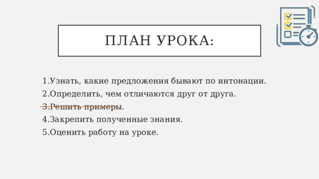 План урока: 1.Узнать, какие предложения бывают по интонации. 2.Определить, чем отличаются друг от друга. 3.Решить примеры. 4.Закрепить полученные знания. 5.Оценить работу на уроке. 