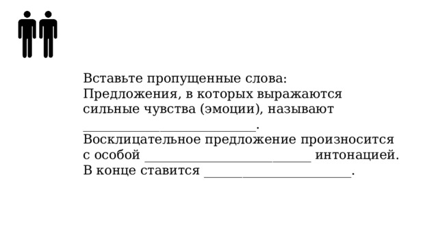 Вставьте пропущенные слова: Предложения, в которых выражаются сильные чувства (эмоции), называют ___________________________. Восклицательное предложение произносится с особой __________________________ интонацией. В конце ставится _______________________. 