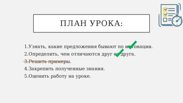 План урока: 1.Узнать, какие предложения бывают по интонации. 2.Определить, чем отличаются друг от друга. 3.Решить примеры. 4.Закрепить полученные знания. 5.Оценить работу на уроке. 