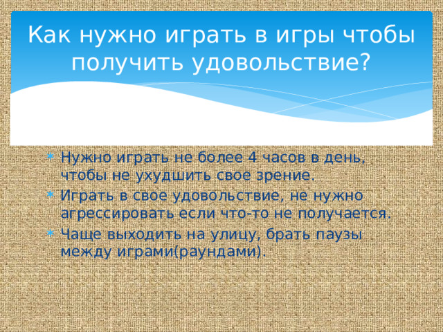 Как нужно играть в игры чтобы получить удовольствие? Нужно играть не более 4 часов в день, чтобы не ухудшить свое зрение. Играть в свое удовольствие, не нужно агрессировать если что-то не получается. Чаще выходить на улицу, брать паузы между играми(раундами). 